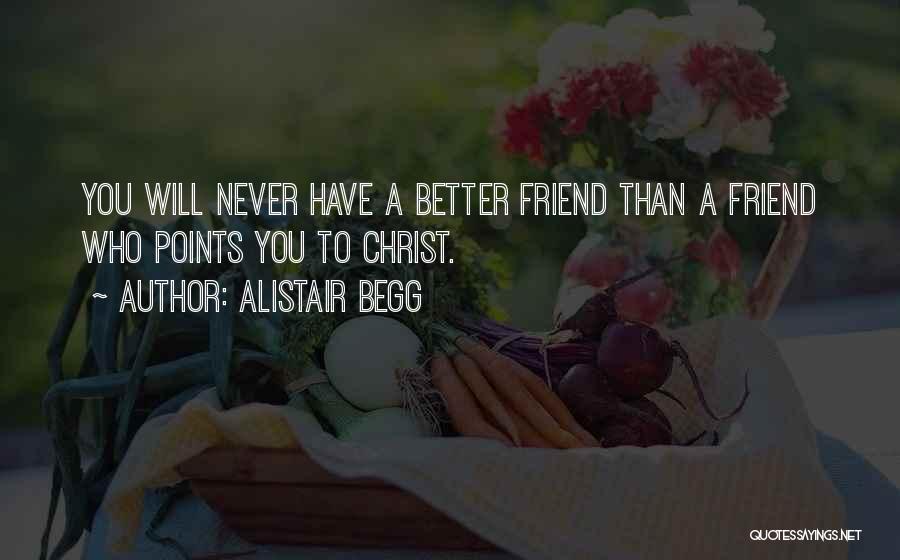 Alistair Begg Quotes: You Will Never Have A Better Friend Than A Friend Who Points You To Christ.