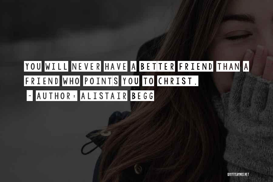 Alistair Begg Quotes: You Will Never Have A Better Friend Than A Friend Who Points You To Christ.