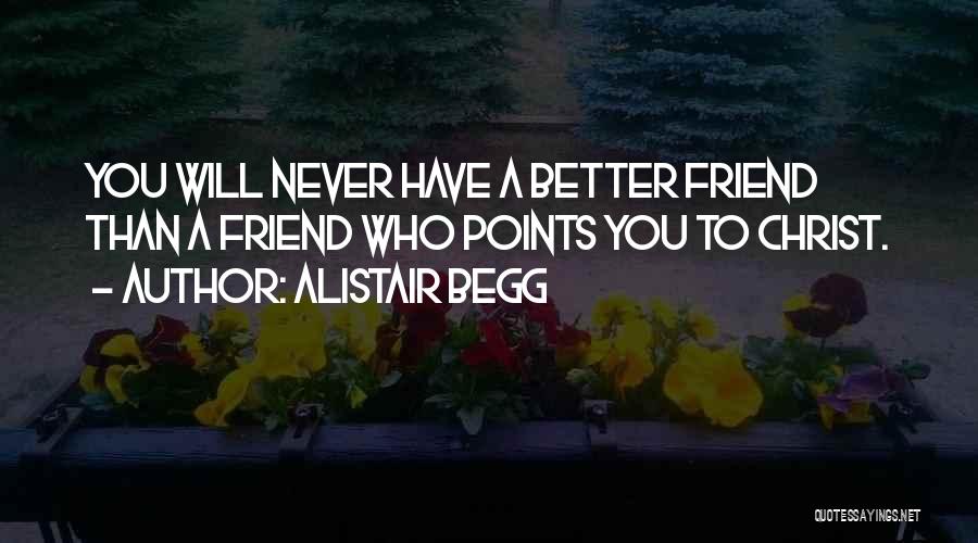 Alistair Begg Quotes: You Will Never Have A Better Friend Than A Friend Who Points You To Christ.