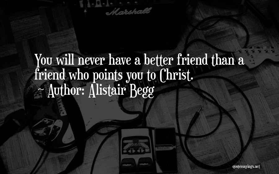 Alistair Begg Quotes: You Will Never Have A Better Friend Than A Friend Who Points You To Christ.