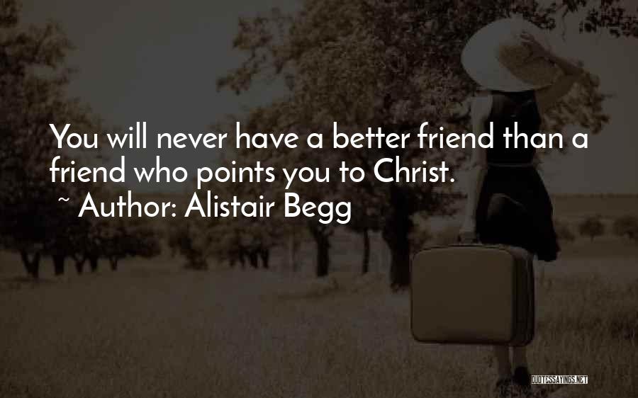 Alistair Begg Quotes: You Will Never Have A Better Friend Than A Friend Who Points You To Christ.