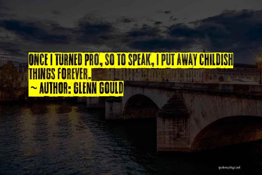 Glenn Gould Quotes: Once I Turned Pro, So To Speak, I Put Away Childish Things Forever.