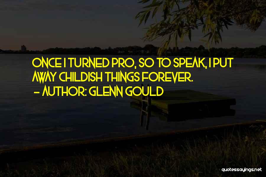 Glenn Gould Quotes: Once I Turned Pro, So To Speak, I Put Away Childish Things Forever.