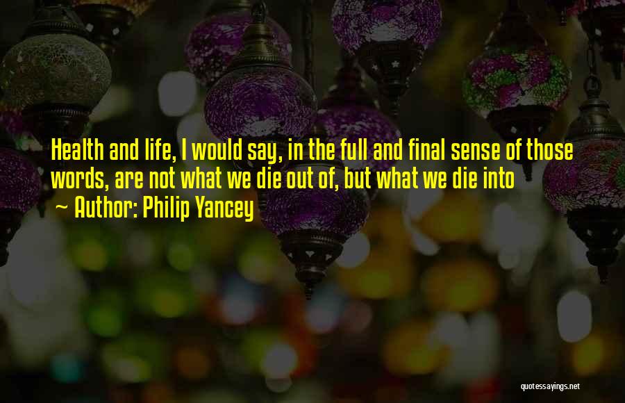 Philip Yancey Quotes: Health And Life, I Would Say, In The Full And Final Sense Of Those Words, Are Not What We Die