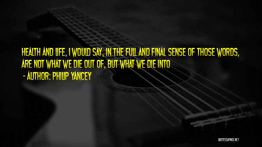 Philip Yancey Quotes: Health And Life, I Would Say, In The Full And Final Sense Of Those Words, Are Not What We Die