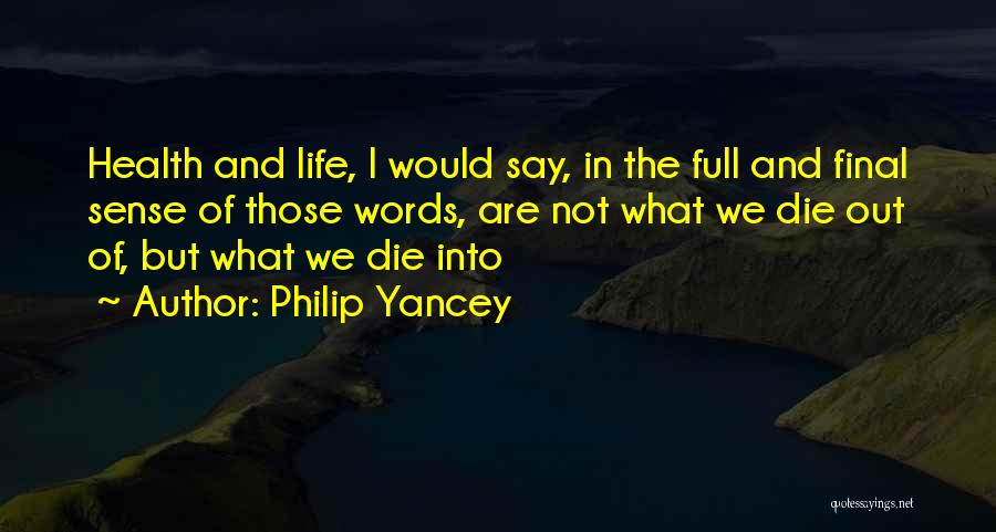 Philip Yancey Quotes: Health And Life, I Would Say, In The Full And Final Sense Of Those Words, Are Not What We Die