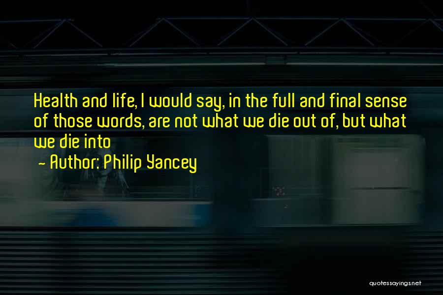 Philip Yancey Quotes: Health And Life, I Would Say, In The Full And Final Sense Of Those Words, Are Not What We Die