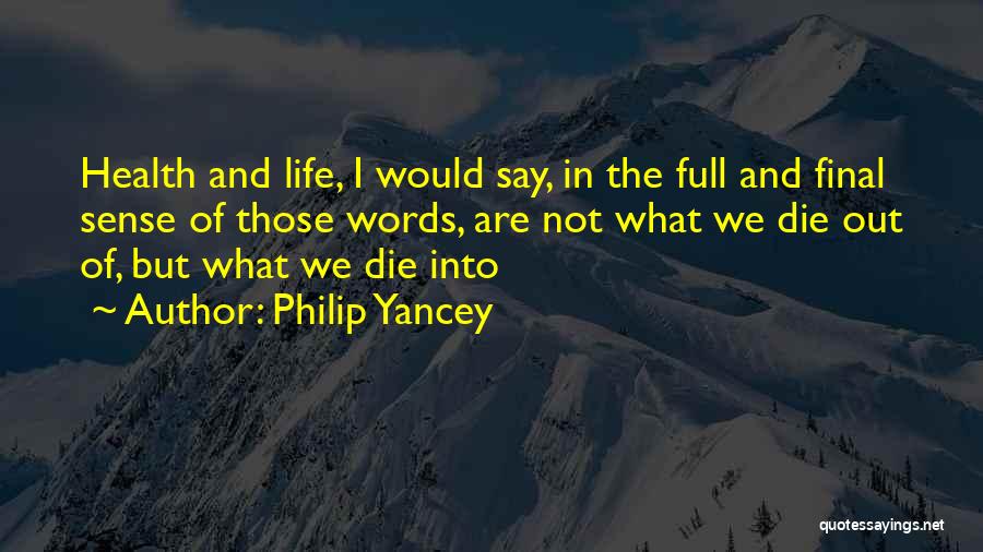 Philip Yancey Quotes: Health And Life, I Would Say, In The Full And Final Sense Of Those Words, Are Not What We Die