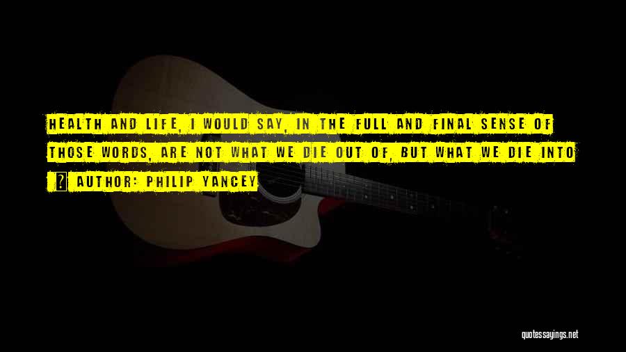 Philip Yancey Quotes: Health And Life, I Would Say, In The Full And Final Sense Of Those Words, Are Not What We Die