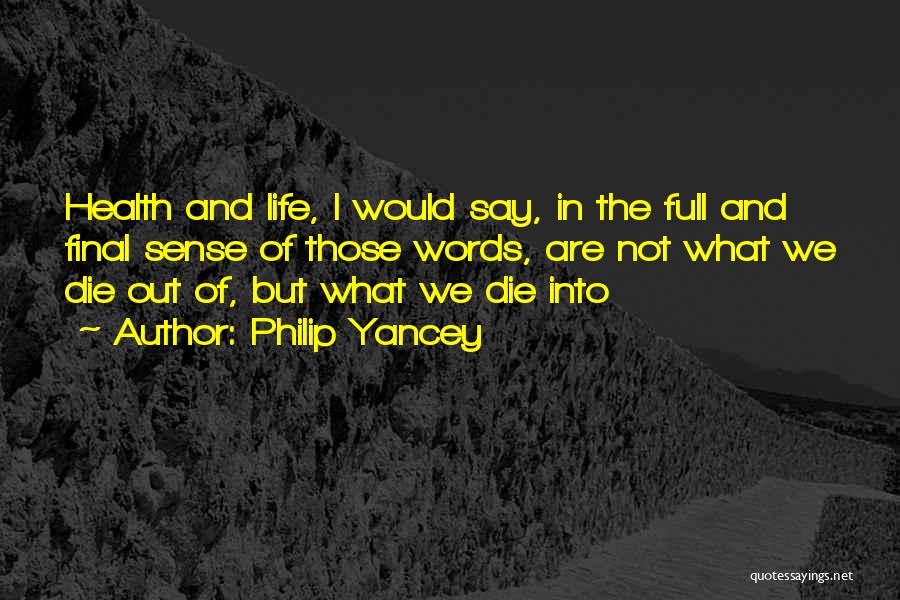 Philip Yancey Quotes: Health And Life, I Would Say, In The Full And Final Sense Of Those Words, Are Not What We Die