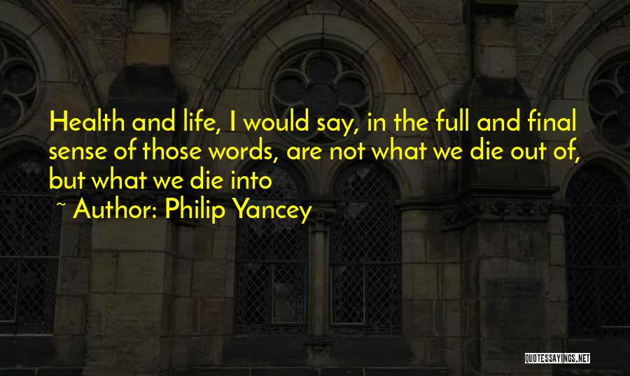 Philip Yancey Quotes: Health And Life, I Would Say, In The Full And Final Sense Of Those Words, Are Not What We Die