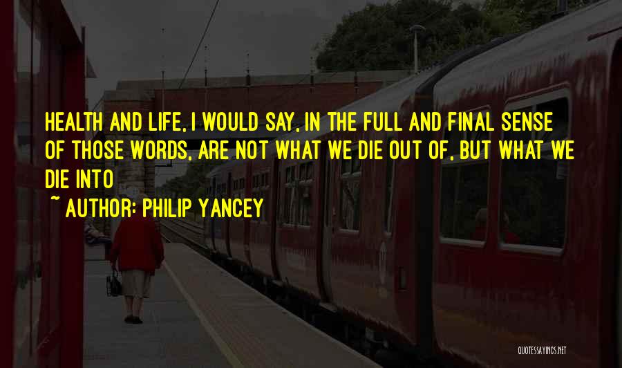 Philip Yancey Quotes: Health And Life, I Would Say, In The Full And Final Sense Of Those Words, Are Not What We Die