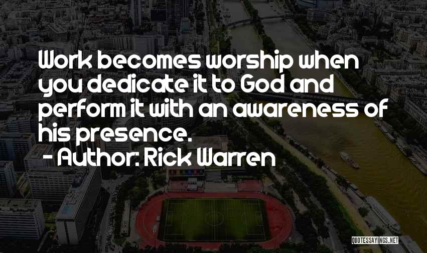 Rick Warren Quotes: Work Becomes Worship When You Dedicate It To God And Perform It With An Awareness Of His Presence.