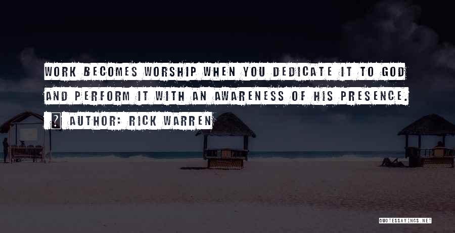 Rick Warren Quotes: Work Becomes Worship When You Dedicate It To God And Perform It With An Awareness Of His Presence.