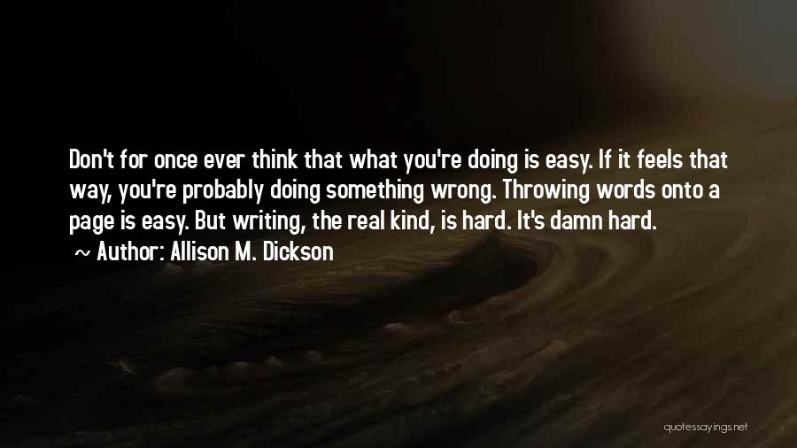 Allison M. Dickson Quotes: Don't For Once Ever Think That What You're Doing Is Easy. If It Feels That Way, You're Probably Doing Something