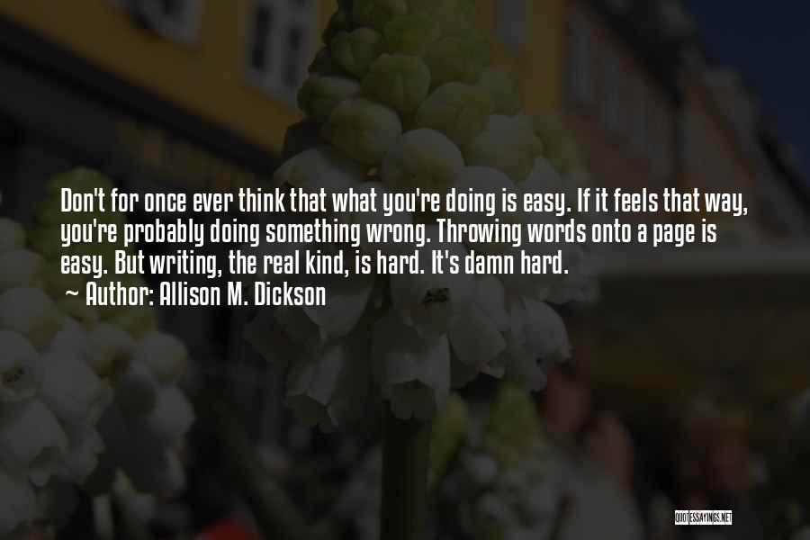 Allison M. Dickson Quotes: Don't For Once Ever Think That What You're Doing Is Easy. If It Feels That Way, You're Probably Doing Something