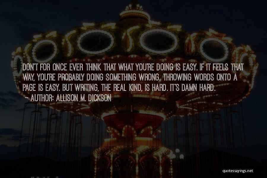 Allison M. Dickson Quotes: Don't For Once Ever Think That What You're Doing Is Easy. If It Feels That Way, You're Probably Doing Something