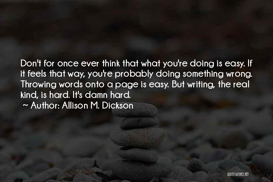 Allison M. Dickson Quotes: Don't For Once Ever Think That What You're Doing Is Easy. If It Feels That Way, You're Probably Doing Something