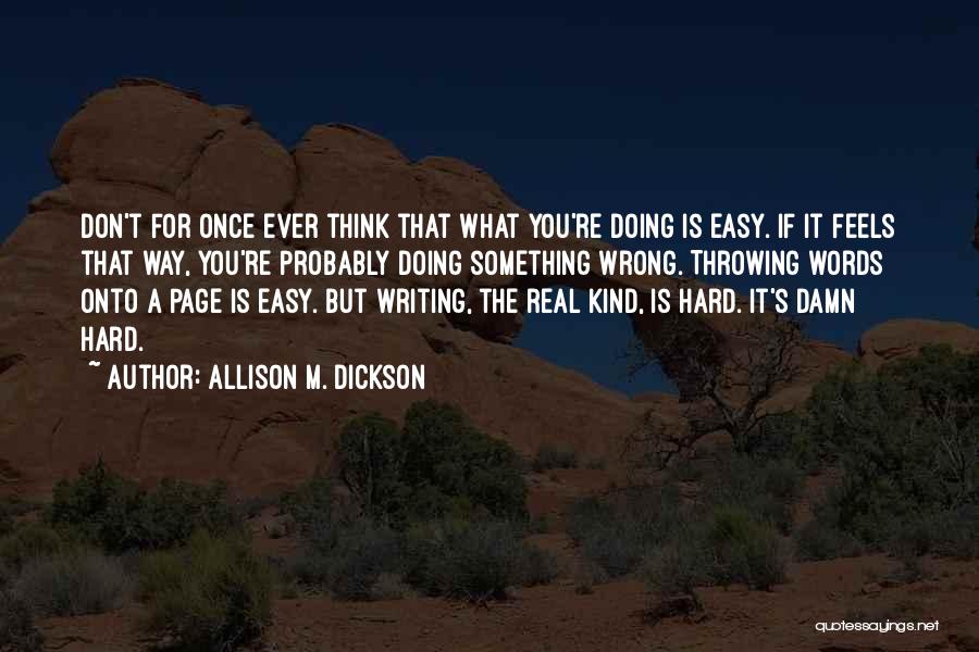 Allison M. Dickson Quotes: Don't For Once Ever Think That What You're Doing Is Easy. If It Feels That Way, You're Probably Doing Something