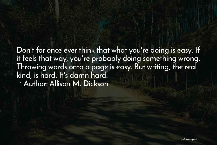 Allison M. Dickson Quotes: Don't For Once Ever Think That What You're Doing Is Easy. If It Feels That Way, You're Probably Doing Something