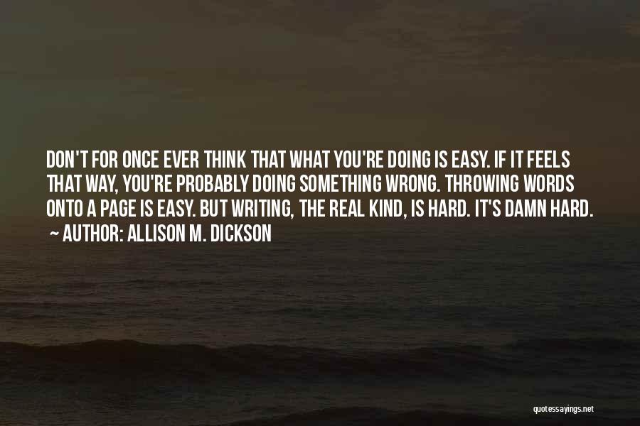 Allison M. Dickson Quotes: Don't For Once Ever Think That What You're Doing Is Easy. If It Feels That Way, You're Probably Doing Something