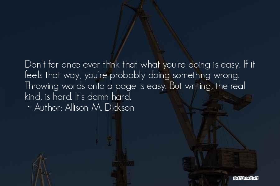 Allison M. Dickson Quotes: Don't For Once Ever Think That What You're Doing Is Easy. If It Feels That Way, You're Probably Doing Something