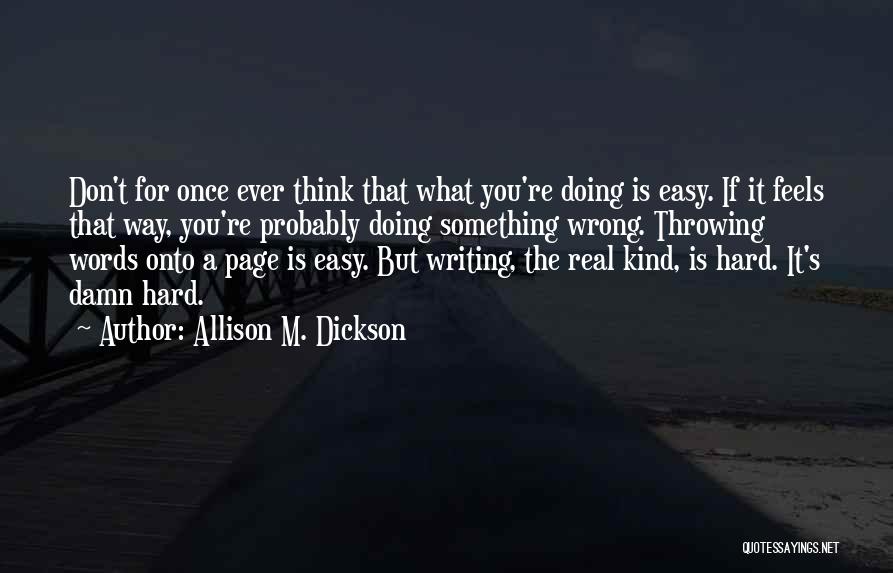 Allison M. Dickson Quotes: Don't For Once Ever Think That What You're Doing Is Easy. If It Feels That Way, You're Probably Doing Something