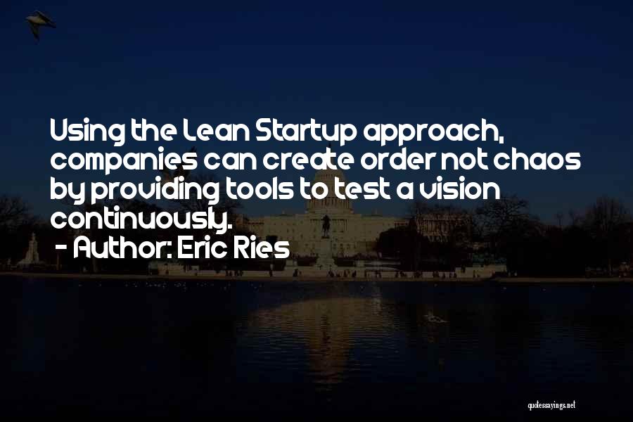 Eric Ries Quotes: Using The Lean Startup Approach, Companies Can Create Order Not Chaos By Providing Tools To Test A Vision Continuously.