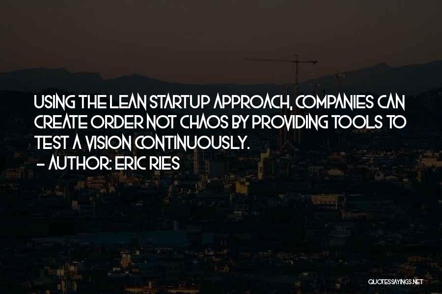 Eric Ries Quotes: Using The Lean Startup Approach, Companies Can Create Order Not Chaos By Providing Tools To Test A Vision Continuously.