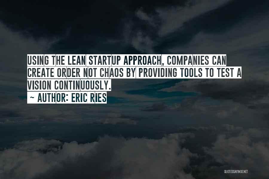 Eric Ries Quotes: Using The Lean Startup Approach, Companies Can Create Order Not Chaos By Providing Tools To Test A Vision Continuously.