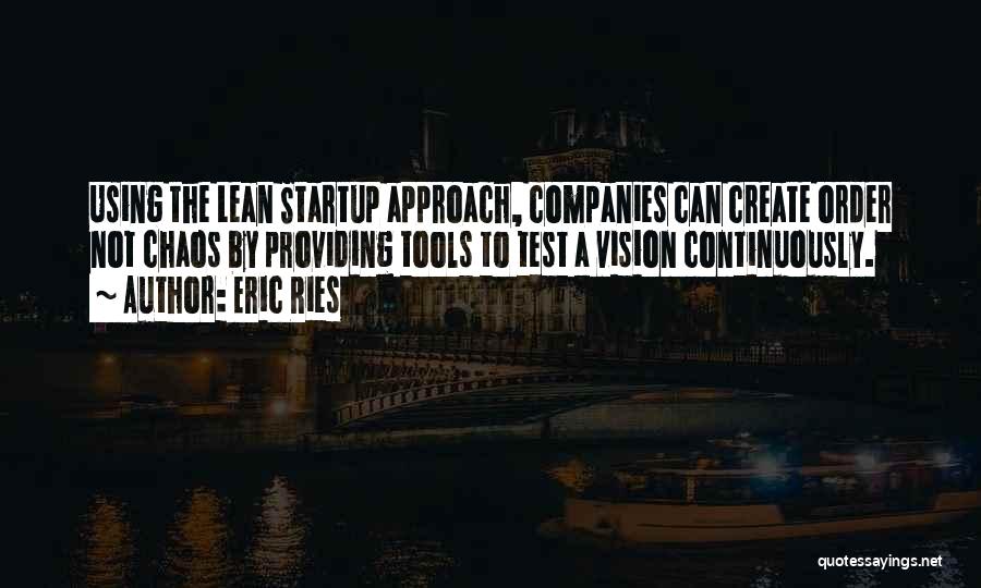 Eric Ries Quotes: Using The Lean Startup Approach, Companies Can Create Order Not Chaos By Providing Tools To Test A Vision Continuously.