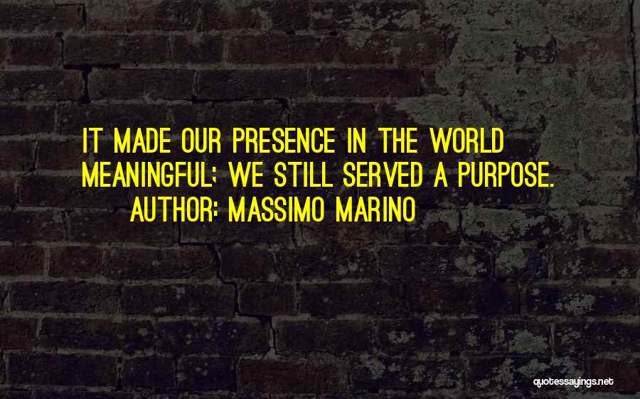 Massimo Marino Quotes: It Made Our Presence In The World Meaningful; We Still Served A Purpose.