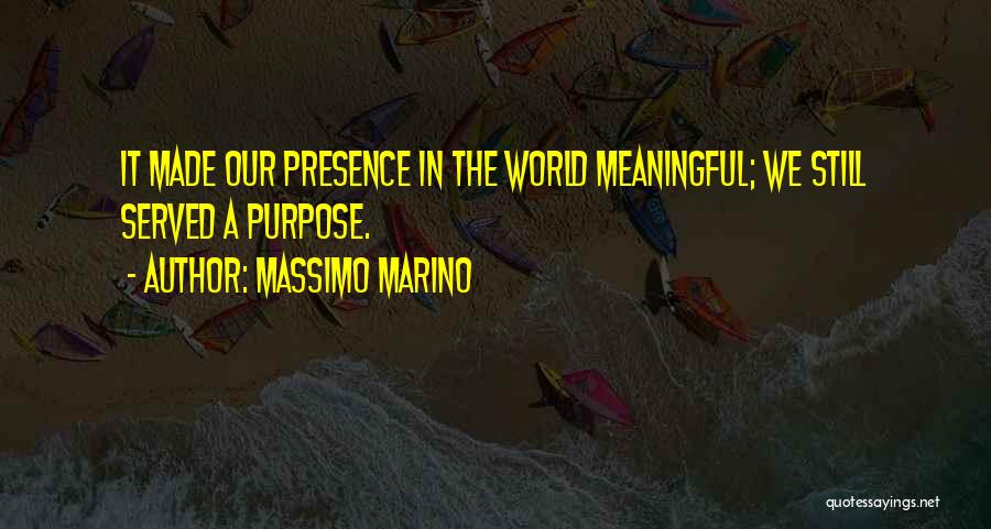 Massimo Marino Quotes: It Made Our Presence In The World Meaningful; We Still Served A Purpose.