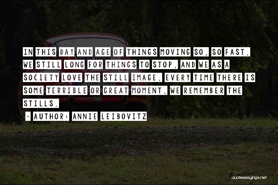 Annie Leibovitz Quotes: In This Day And Age Of Things Moving So, So Fast, We Still Long For Things To Stop, And We