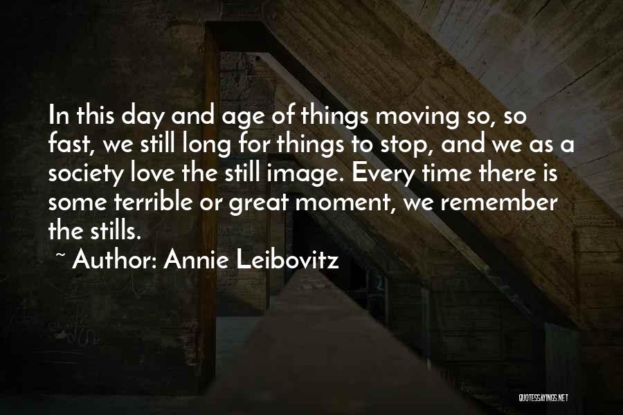 Annie Leibovitz Quotes: In This Day And Age Of Things Moving So, So Fast, We Still Long For Things To Stop, And We