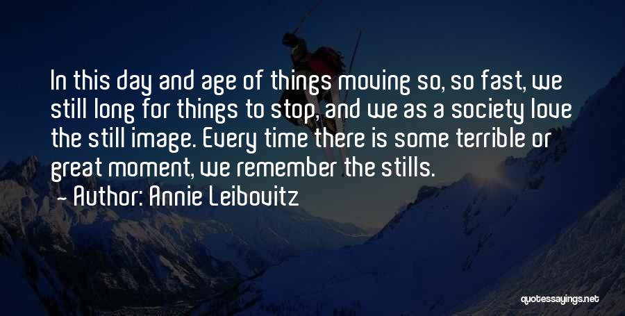 Annie Leibovitz Quotes: In This Day And Age Of Things Moving So, So Fast, We Still Long For Things To Stop, And We