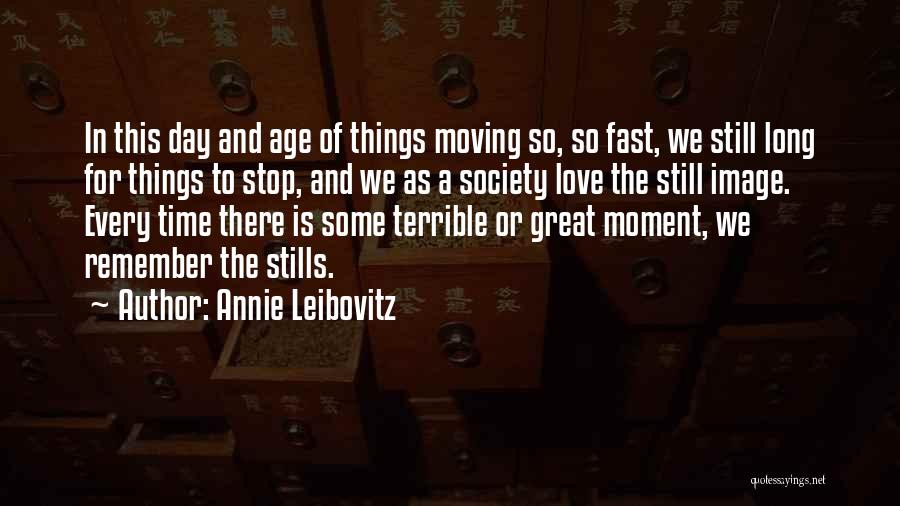 Annie Leibovitz Quotes: In This Day And Age Of Things Moving So, So Fast, We Still Long For Things To Stop, And We