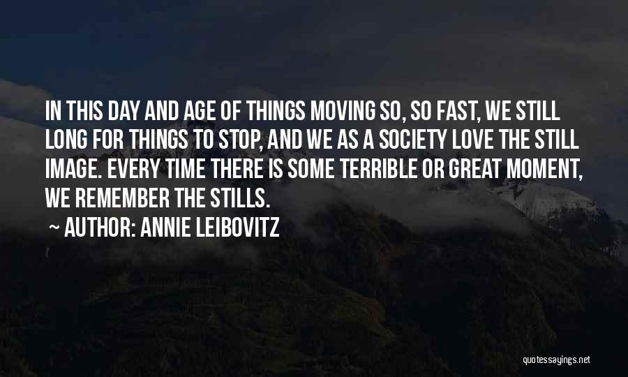 Annie Leibovitz Quotes: In This Day And Age Of Things Moving So, So Fast, We Still Long For Things To Stop, And We