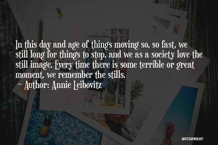 Annie Leibovitz Quotes: In This Day And Age Of Things Moving So, So Fast, We Still Long For Things To Stop, And We