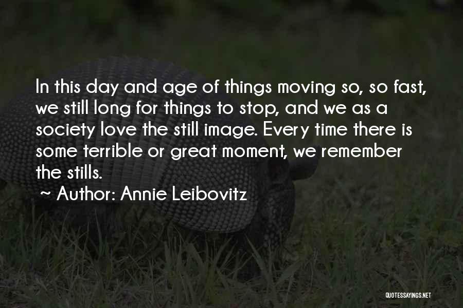 Annie Leibovitz Quotes: In This Day And Age Of Things Moving So, So Fast, We Still Long For Things To Stop, And We