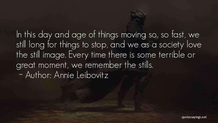 Annie Leibovitz Quotes: In This Day And Age Of Things Moving So, So Fast, We Still Long For Things To Stop, And We