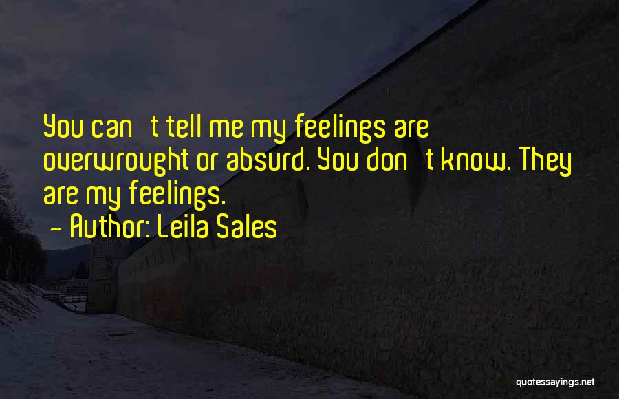 Leila Sales Quotes: You Can't Tell Me My Feelings Are Overwrought Or Absurd. You Don't Know. They Are My Feelings.