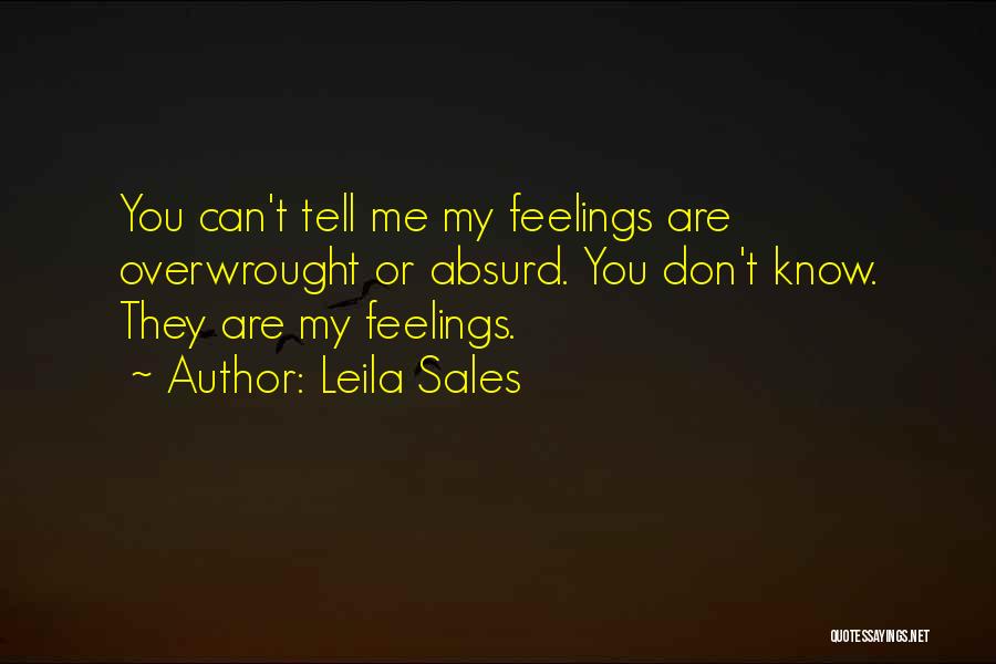 Leila Sales Quotes: You Can't Tell Me My Feelings Are Overwrought Or Absurd. You Don't Know. They Are My Feelings.