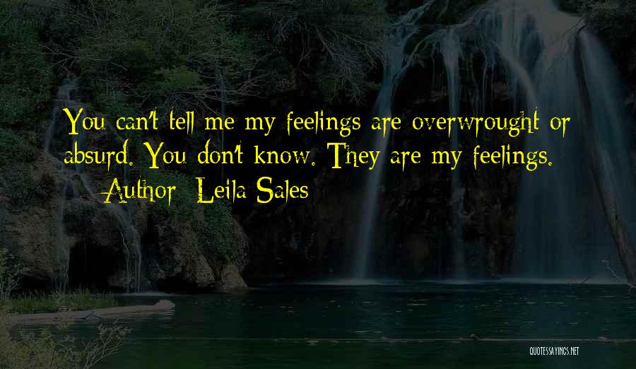 Leila Sales Quotes: You Can't Tell Me My Feelings Are Overwrought Or Absurd. You Don't Know. They Are My Feelings.
