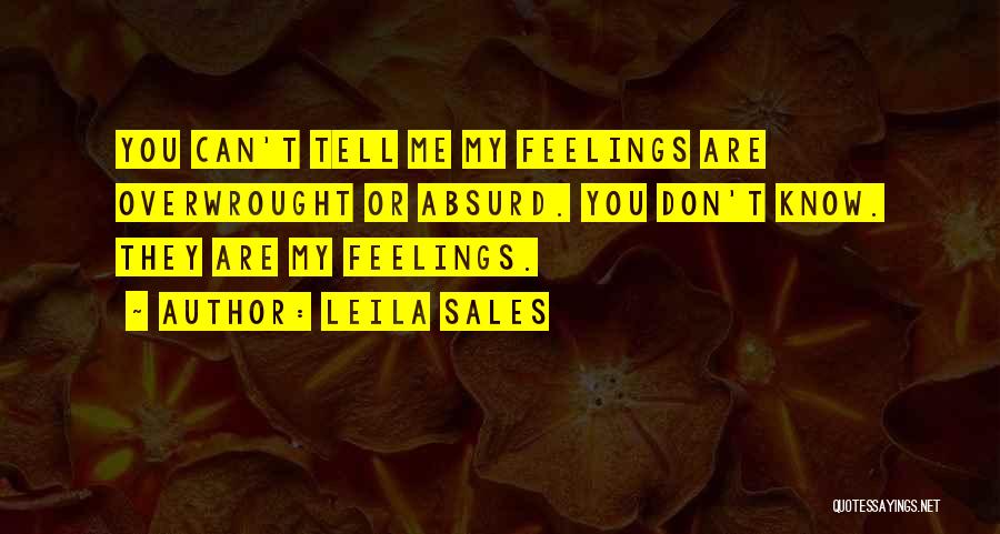 Leila Sales Quotes: You Can't Tell Me My Feelings Are Overwrought Or Absurd. You Don't Know. They Are My Feelings.