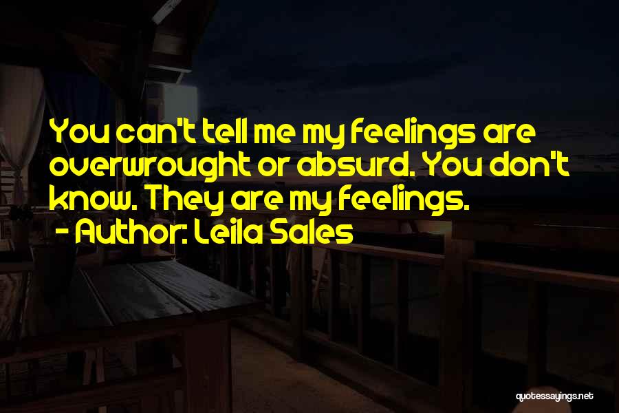 Leila Sales Quotes: You Can't Tell Me My Feelings Are Overwrought Or Absurd. You Don't Know. They Are My Feelings.