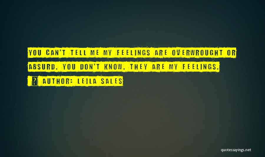 Leila Sales Quotes: You Can't Tell Me My Feelings Are Overwrought Or Absurd. You Don't Know. They Are My Feelings.
