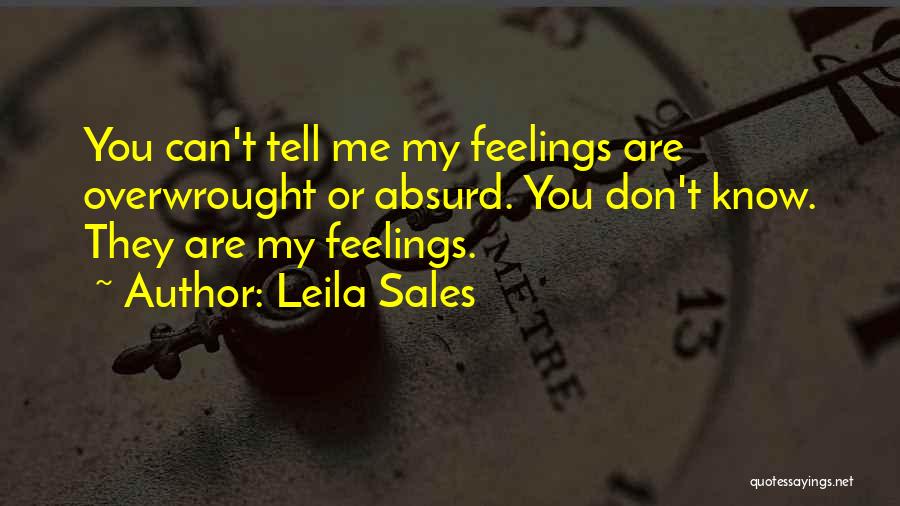 Leila Sales Quotes: You Can't Tell Me My Feelings Are Overwrought Or Absurd. You Don't Know. They Are My Feelings.