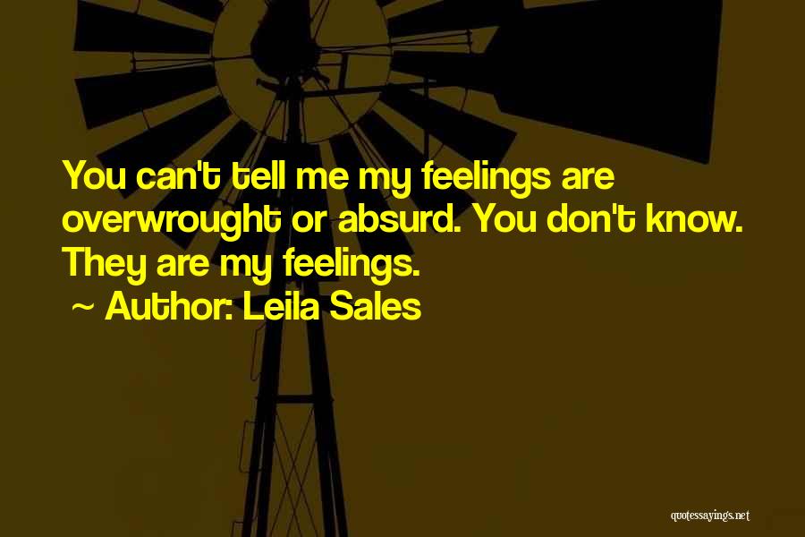 Leila Sales Quotes: You Can't Tell Me My Feelings Are Overwrought Or Absurd. You Don't Know. They Are My Feelings.