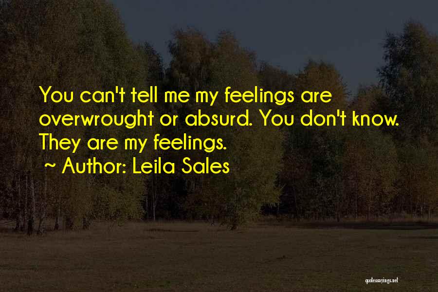 Leila Sales Quotes: You Can't Tell Me My Feelings Are Overwrought Or Absurd. You Don't Know. They Are My Feelings.